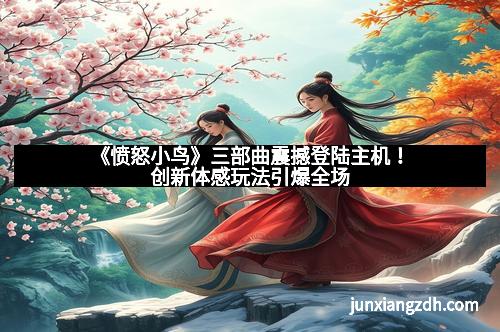 《愤怒小鸟》三部曲震撼登陆主机!创新体感玩法引爆全场