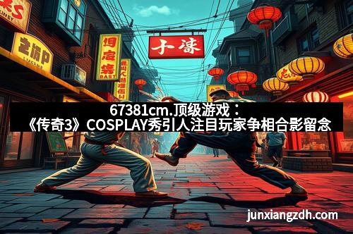 67381cm.顶级游戏:《传奇3》COSPLAY秀引人注目玩家争相合影留念