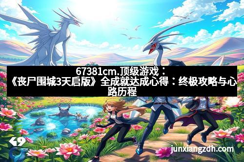 67381cm.顶级游戏:《丧尸围城3天启版》全成就达成心得:终极攻略与心路历程